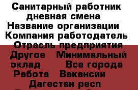 Санитарный работник дневная смена › Название организации ­ Компания-работодатель › Отрасль предприятия ­ Другое › Минимальный оклад ­ 1 - Все города Работа » Вакансии   . Дагестан респ.,Дагестанские Огни г.